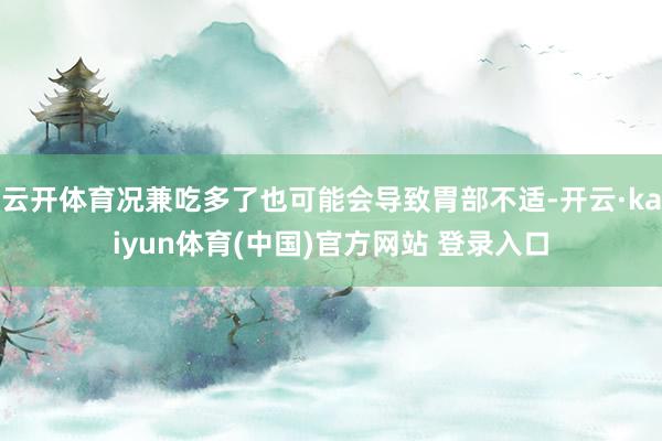 云开体育况兼吃多了也可能会导致胃部不适-开云·kaiyun体育(中国)官方网站 登录入口