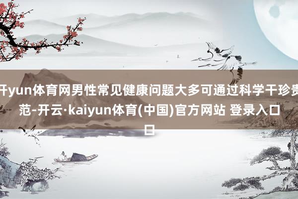 开yun体育网男性常见健康问题大多可通过科学干珍贵范-开云·kaiyun体育(中国)官方网站 登录入口