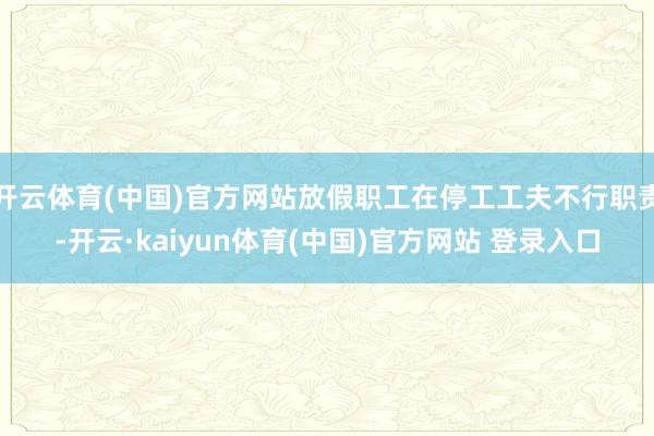 开云体育(中国)官方网站放假职工在停工工夫不行职责-开云·kaiyun体育(中国)官方网站 登录入口
