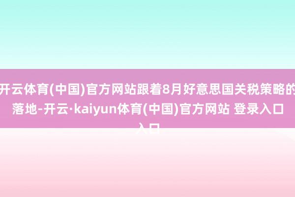 开云体育(中国)官方网站跟着8月好意思国关税策略的落地-开云·kaiyun体育(中国)官方网站 登录入口