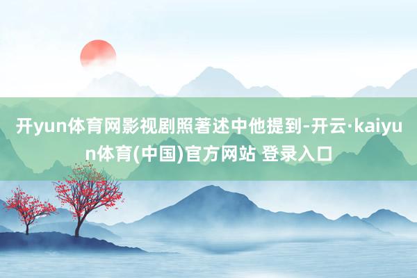 开yun体育网影视剧照著述中他提到-开云·kaiyun体育(中国)官方网站 登录入口