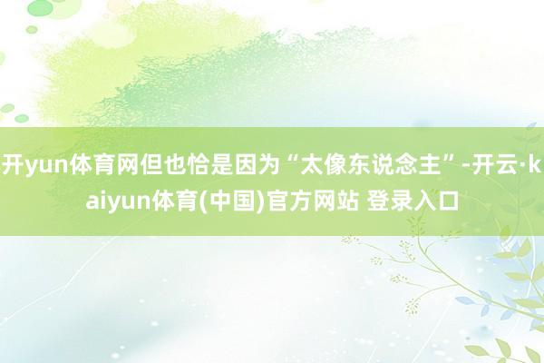 开yun体育网但也恰是因为“太像东说念主”-开云·kaiyun体育(中国)官方网站 登录入口