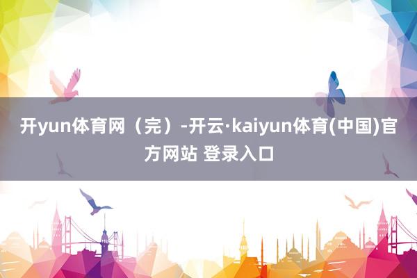 开yun体育网（完）-开云·kaiyun体育(中国)官方网站 登录入口