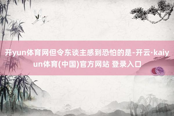 开yun体育网但令东谈主感到恐怕的是-开云·kaiyun体育(中国)官方网站 登录入口