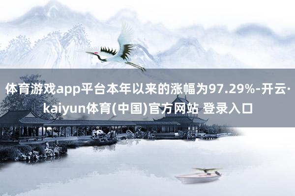 体育游戏app平台本年以来的涨幅为97.29%-开云·kaiyun体育(中国)官方网站 登录入口