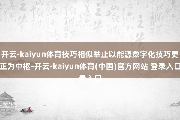 开云·kaiyun体育技巧相似举止以能源数字化技巧更正为中枢-开云·kaiyun体育(中国)官方网站 登录入口