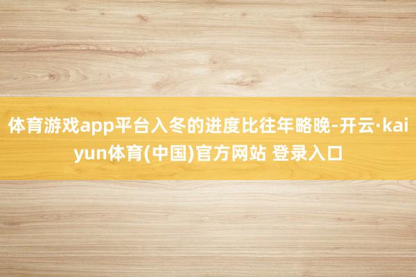 体育游戏app平台入冬的进度比往年略晚-开云·kaiyun体育(中国)官方网站 登录入口