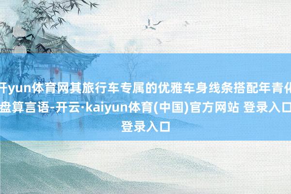 开yun体育网其旅行车专属的优雅车身线条搭配年青化盘算言语-开云·kaiyun体育(中国)官方网站 登录入口