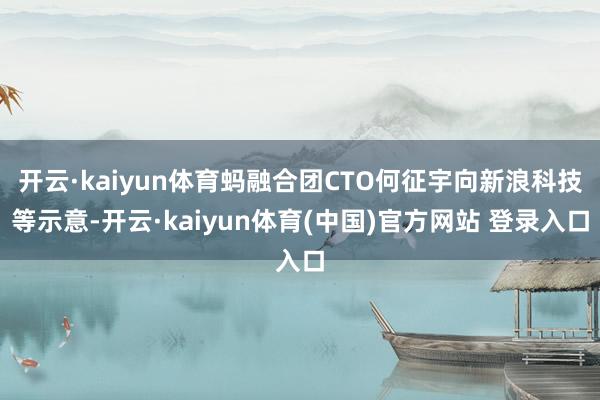 开云·kaiyun体育蚂融合团CTO何征宇向新浪科技等示意-开云·kaiyun体育(中国)官方网站 登录入口