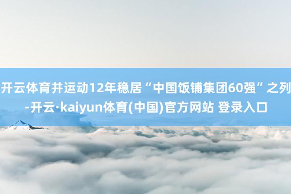 开云体育并运动12年稳居“中国饭铺集团60强”之列-开云·kaiyun体育(中国)官方网站 登录入口