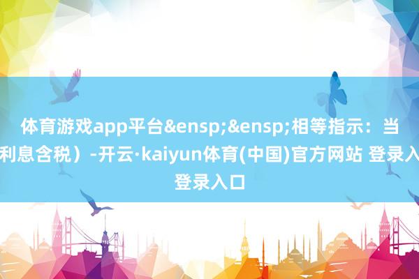体育游戏app平台&ensp;&ensp;相等指示：当期利息含税）-开云·kaiyun体育(中国)官方网站 登录入口