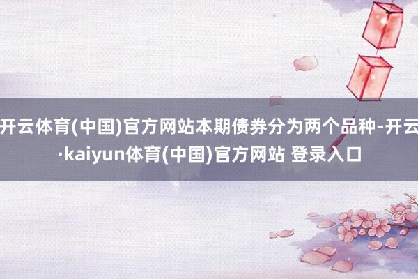 开云体育(中国)官方网站本期债券分为两个品种-开云·kaiyun体育(中国)官方网站 登录入口
