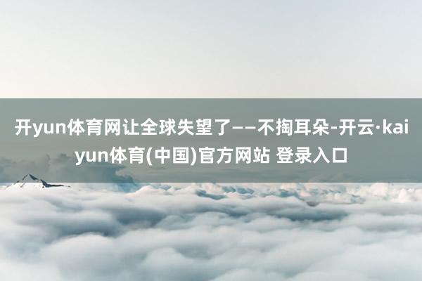 开yun体育网让全球失望了——不掏耳朵-开云·kaiyun体育(中国)官方网站 登录入口