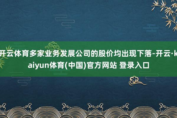 开云体育多家业务发展公司的股价均出现下落-开云·kaiyun体育(中国)官方网站 登录入口
