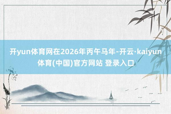 开yun体育网在2026年丙午马年-开云·kaiyun体育(中国)官方网站 登录入口