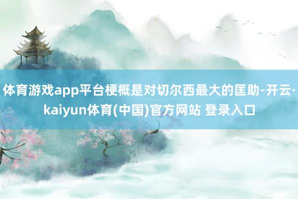 体育游戏app平台梗概是对切尔西最大的匡助-开云·kaiyun体育(中国)官方网站 登录入口