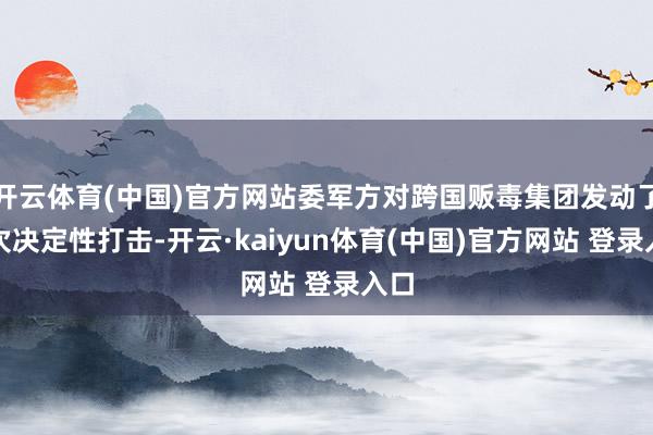 开云体育(中国)官方网站委军方对跨国贩毒集团发动了一次决定性打击-开云·kaiyun体育(中国)官方网站 登录入口