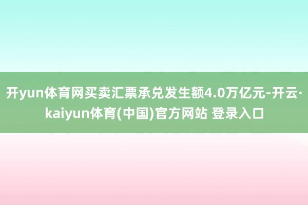 开yun体育网买卖汇票承兑发生额4.0万亿元-开云·kaiyun体育(中国)官方网站 登录入口