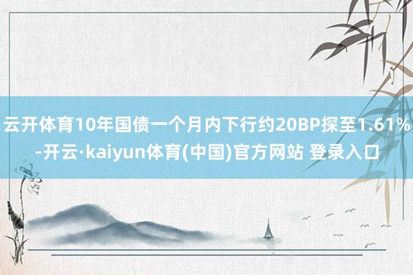 云开体育10年国债一个月内下行约20BP探至1.61%-开云·kaiyun体育(中国)官方网站 登录入口