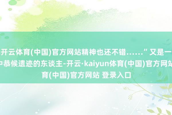开云体育(中国)官方网站精神也还不错……”又是一个在衰颓中恭候遗迹的东谈主-开云·kaiyun体育(中国)官方网站 登录入口