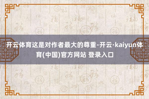 开云体育这是对作者最大的尊重-开云·kaiyun体育(中国)官方网站 登录入口