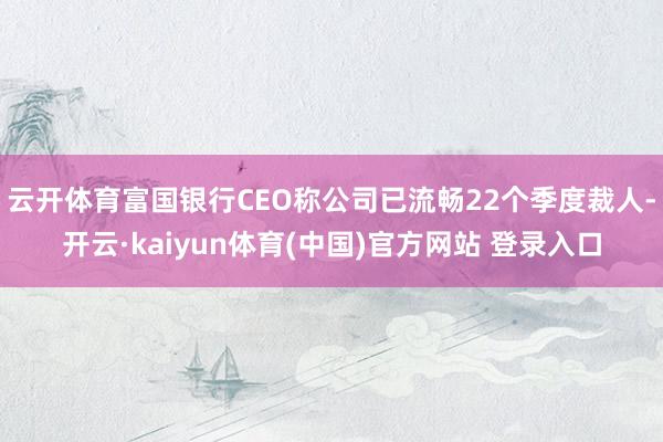 云开体育富国银行CEO称公司已流畅22个季度裁人-开云·kaiyun体育(中国)官方网站 登录入口
