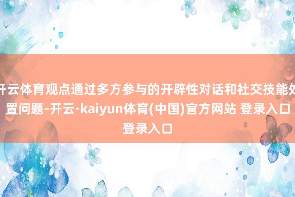 开云体育观点通过多方参与的开辟性对话和社交技能处置问题-开云·kaiyun体育(中国)官方网站 登录入口