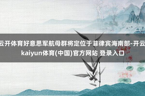 云开体育好意思军航母群将定位于菲律宾海南部-开云·kaiyun体育(中国)官方网站 登录入口