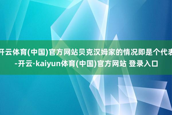 开云体育(中国)官方网站贝克汉姆家的情况即是个代表-开云·kaiyun体育(中国)官方网站 登录入口