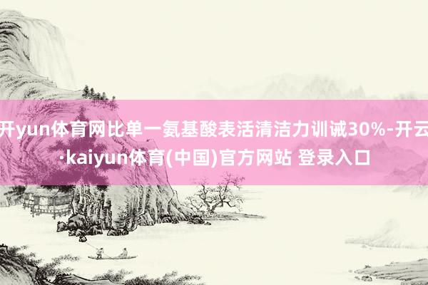 开yun体育网比单一氨基酸表活清洁力训诫30%-开云·kaiyun体育(中国)官方网站 登录入口