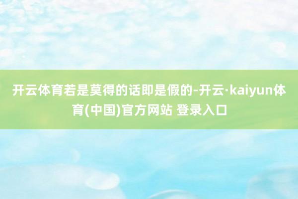 开云体育若是莫得的话即是假的-开云·kaiyun体育(中国)官方网站 登录入口