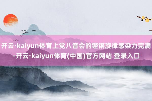 开云·kaiyun体育上党八音会的铿锵旋律感染力完满-开云·kaiyun体育(中国)官方网站 登录入口