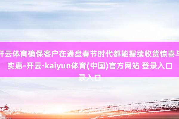 开云体育确保客户在通盘春节时代都能握续收货惊喜与实惠-开云·kaiyun体育(中国)官方网站 登录入口