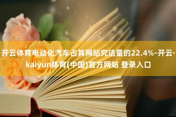 开云体育电动化汽车占其网站究诘量的22.4%-开云·kaiyun体育(中国)官方网站 登录入口